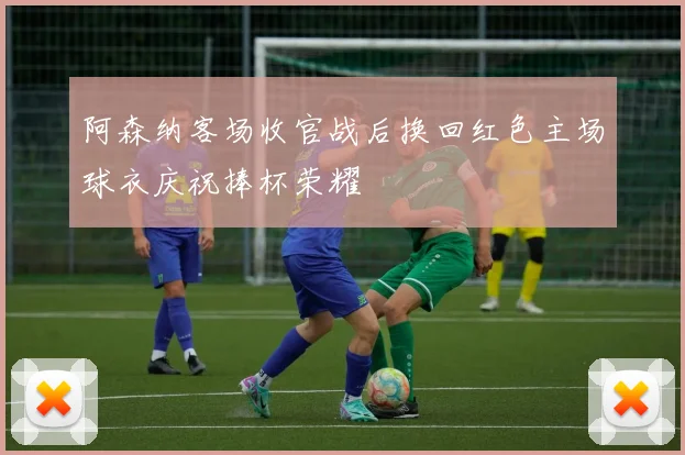 阿森纳客场收官战后换回红色主场球衣庆祝捧杯荣耀