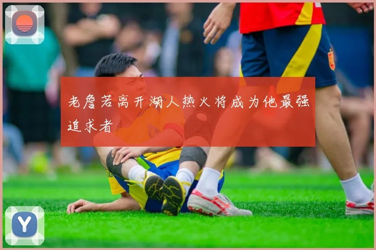 老詹若离开湖人热火将成为他最强追求者
