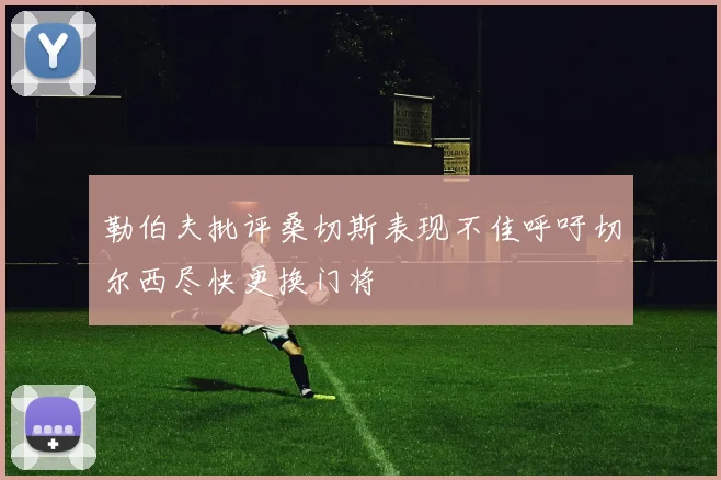 勒伯夫批评桑切斯表现不佳呼吁切尔西尽快更换门将