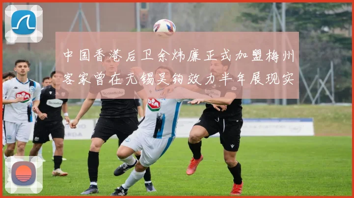中国香港后卫余炜廉正式加盟梅州客家曾在无锡吴钩效力半年展现实力