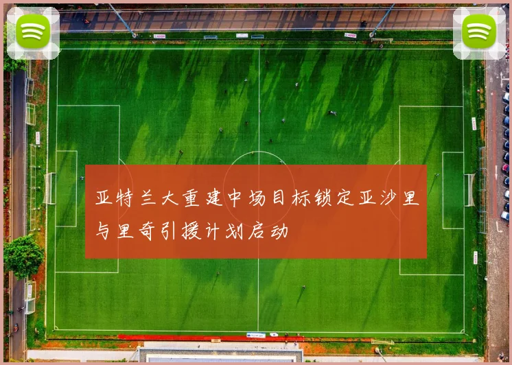 亚特兰大重建中场目标锁定亚沙里与里奇引援计划启动