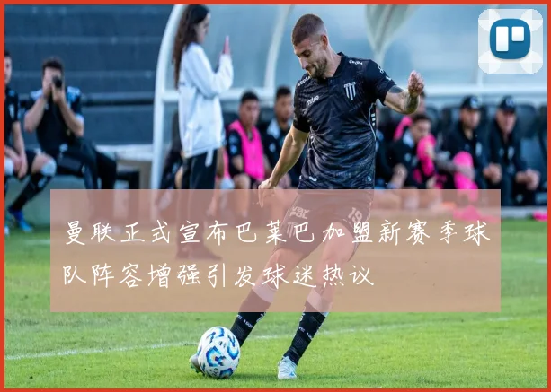 曼联正式宣布巴莱巴加盟新赛季球队阵容增强引发球迷热议