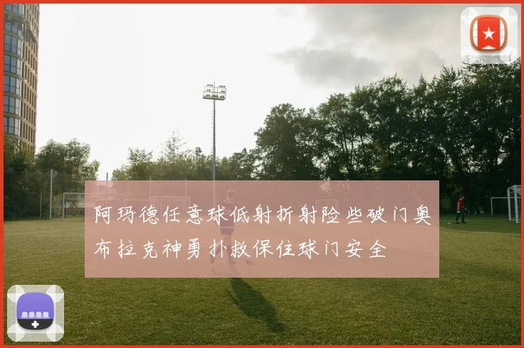 阿玛德任意球低射折射险些破门奥布拉克神勇扑救保住球门安全
