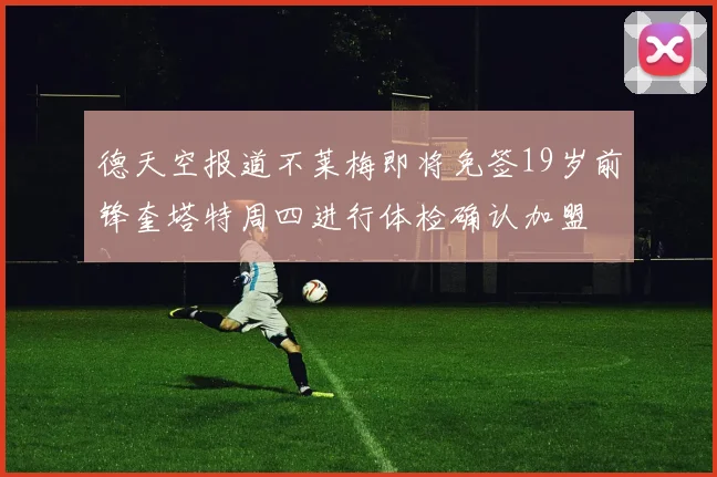 德天空报道不莱梅即将免签19岁前锋奎塔特周四进行体检确认加盟