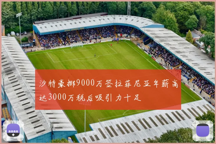 沙特豪掷9000万签拉菲尼亚年薪高达3000万税后吸引力十足