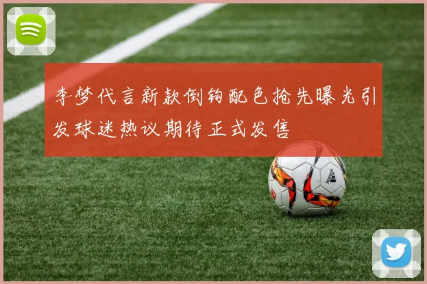 李梦代言新款倒钩配色抢先曝光引发球迷热议期待正式发售