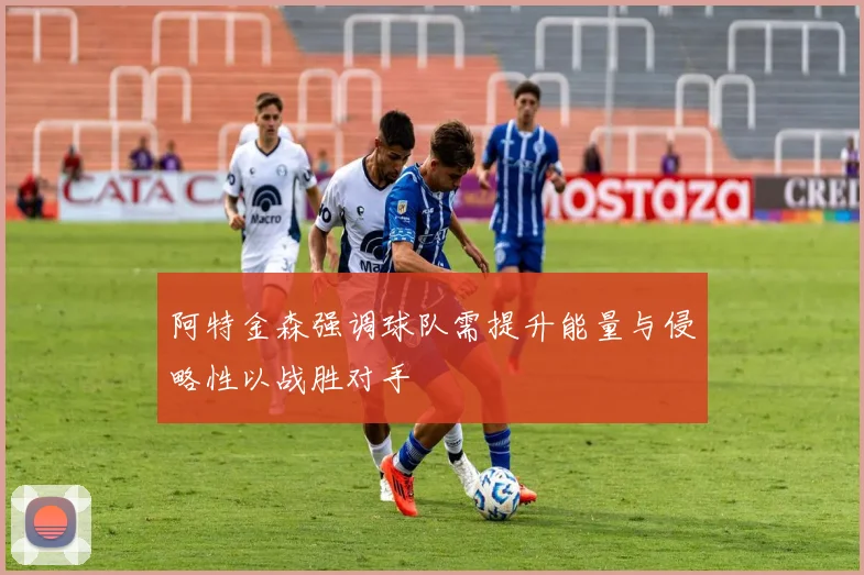 阿特金森强调球队需提升能量与侵略性以战胜对手