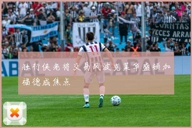 独行侠老将交易风波克莱华盛顿加福德成焦点