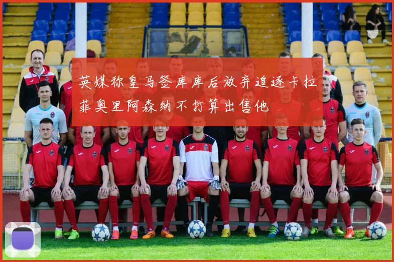 英媒称皇马签库库后放弃追逐卡拉菲奥里阿森纳不打算出售他