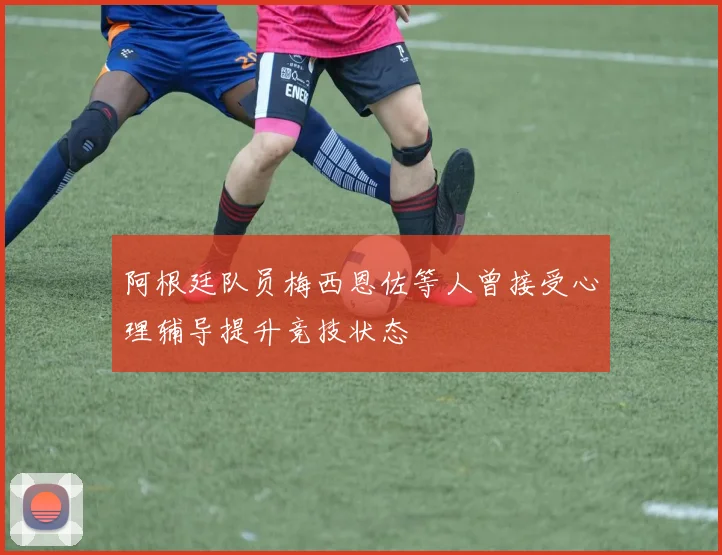 阿根廷队员梅西恩佐等人曾接受心理辅导提升竞技状态