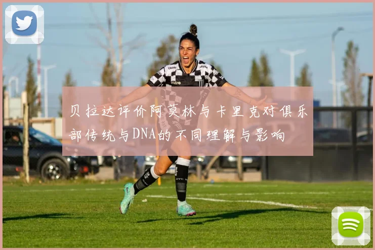 贝拉达评价阿莫林与卡里克对俱乐部传统与DNA的不同理解与影响