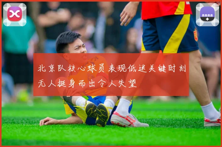 北京队核心球员表现低迷关键时刻无人挺身而出令人失望