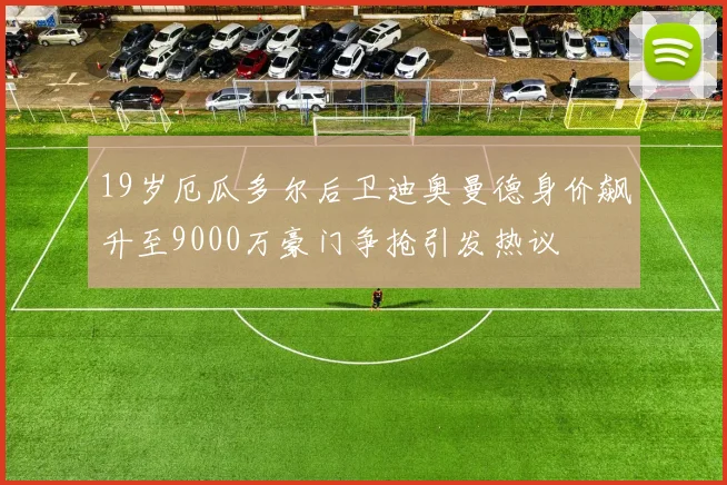 19岁厄瓜多尔后卫迪奥曼德身价飙升至9000万豪门争抢引发热议
