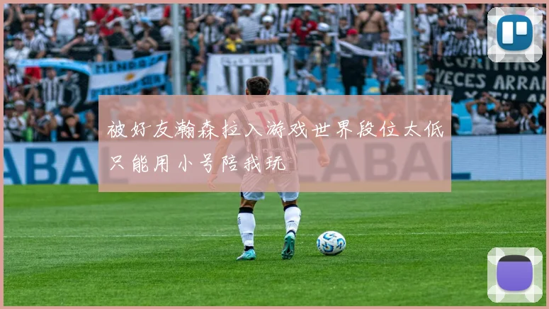 被好友瀚森拉入游戏世界段位太低只能用小号陪我玩