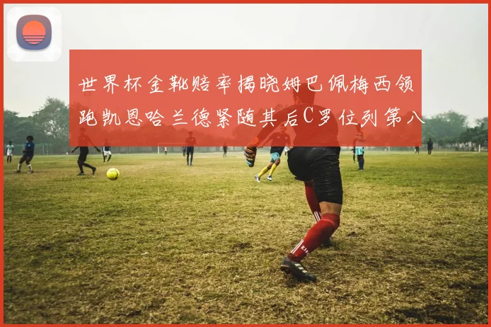 世界杯金靴赔率揭晓姆巴佩梅西领跑凯恩哈兰德紧随其后C罗位列第八
