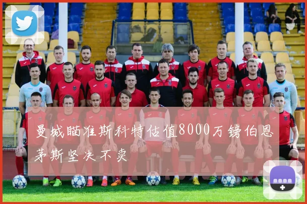曼城瞄准斯科特估值8000万镑伯恩茅斯坚决不卖