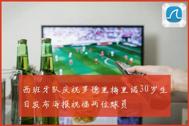 西班牙队庆祝罗德里梅里诺30岁生日发布海报祝福两位球员