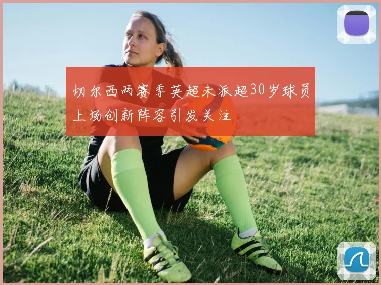 切尔西两赛季英超未派超30岁球员上场创新阵容引发关注