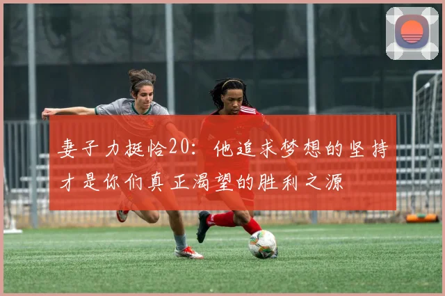 妻子力挺恰20：他追求梦想的坚持才是你们真正渴望的胜利之源