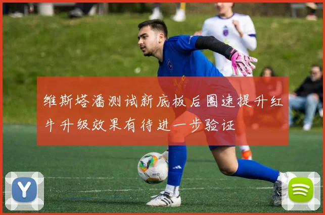 维斯塔潘测试新底板后圈速提升红牛升级效果有待进一步验证