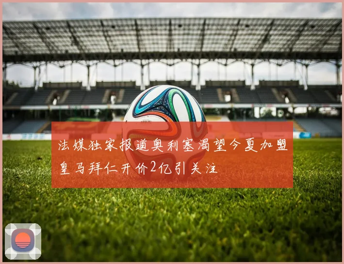 法媒独家报道奥利塞渴望今夏加盟皇马拜仁开价2亿引关注