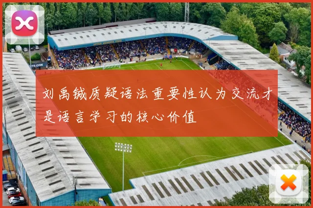 刘禹铖质疑语法重要性认为交流才是语言学习的核心价值