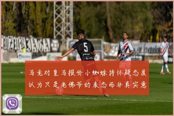 马竞对皇马报价小蜘蛛持怀疑态度认为只是老佛爷的表态而非真实意图