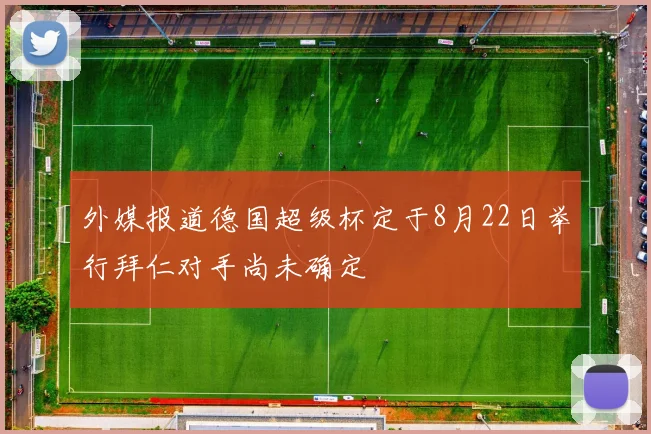 外媒报道德国超级杯定于8月22日举行拜仁对手尚未确定