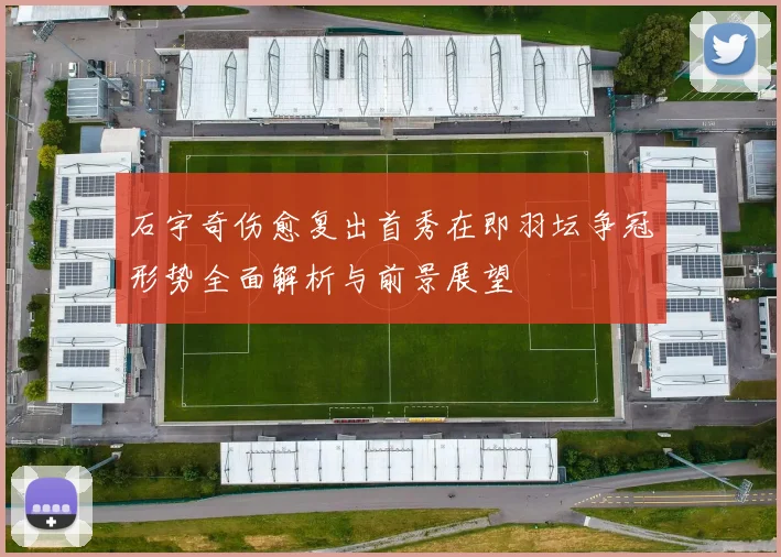 石宇奇伤愈复出首秀在即羽坛争冠形势全面解析与前景展望