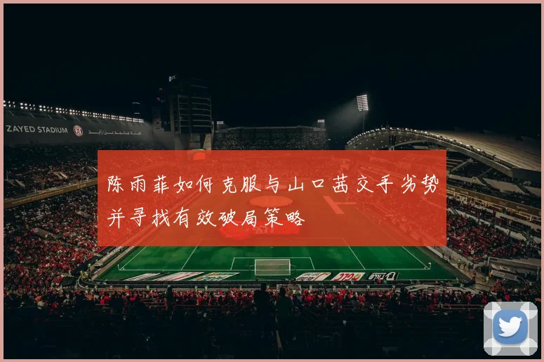 陈雨菲如何克服与山口茜交手劣势并寻找有效破局策略